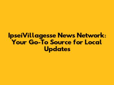IpseiVillagesse News Network: Your Go-To Source for Local Updates