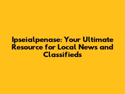 Ipseialpenase: Your Ultimate Resource for Local News and Classifieds