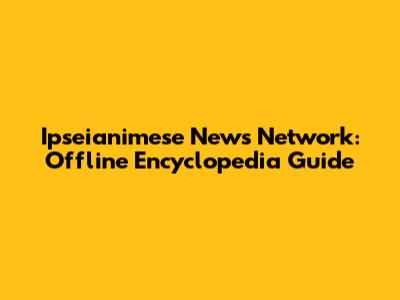 Ipseianimese News Network: Offline Encyclopedia Guide