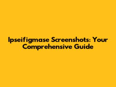 Ipseifigmase Screenshots: Your Comprehensive Guide