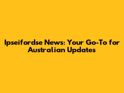 Ipseifordse News: Your Go-To for Australian Updates
