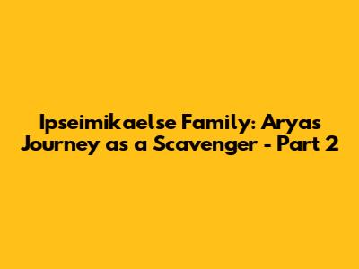 Ipseimikaelse Family: Arya's Journey as a Scavenger - Part 2