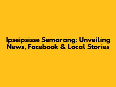 Ipseipsisse Semarang: Unveiling News, Facebook & Local Stories