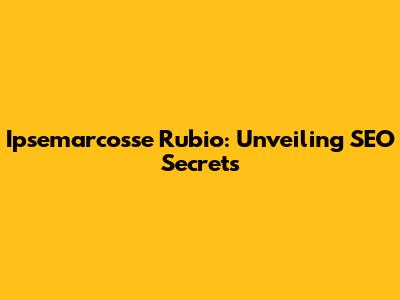 Ipsemarcosse Rubio: Unveiling SEO Secrets