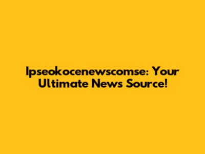 Ipseokocenewscomse: Your Ultimate News Source!