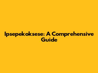 Ipsepekoksese: A Comprehensive Guide