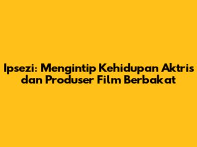 Ipsezi: Mengintip Kehidupan Aktris dan Produser Film Berbakat