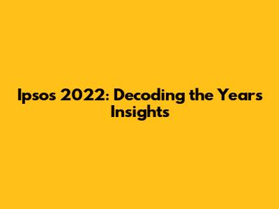 Ipsos 2022: Decoding the Year's Insights