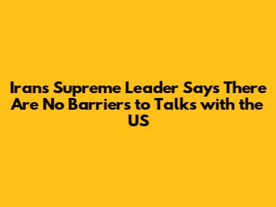 Iran's Supreme Leader Says There Are No Barriers to Talks with the US