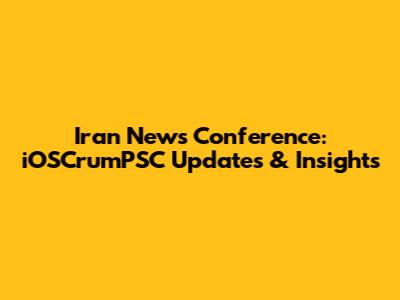Iran News Conference: iOSCrumPSC Updates & Insights