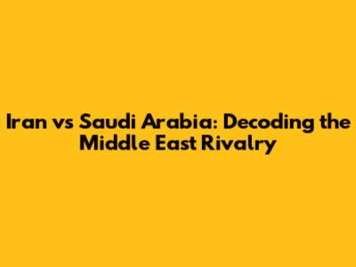 Iran vs Saudi Arabia: Decoding the Middle East Rivalry