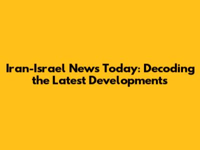 Iran-Israel News Today: Decoding the Latest Developments