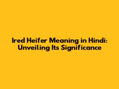 Ired Heifer Meaning in Hindi: Unveiling Its Significance