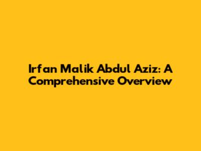 Irfan Malik Abdul Aziz: A Comprehensive Overview