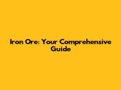 Iron Ore: Your Comprehensive Guide