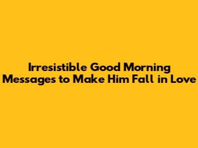Irresistible Good Morning Messages to Make Him Fall in Love