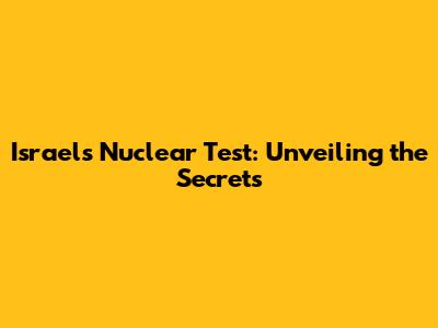 Israel's Nuclear Test: Unveiling the Secrets