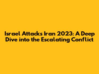 Israel Attacks Iran 2023: A Deep Dive into the Escalating Conflict