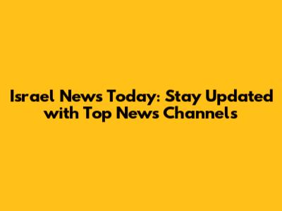 Israel News Today: Stay Updated with Top News Channels