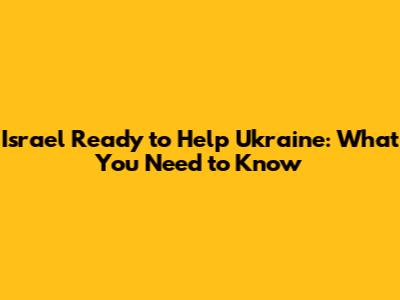 Israel Ready to Help Ukraine: What You Need to Know