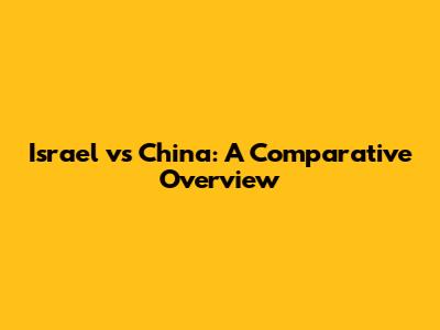 Israel vs China: A Comparative Overview