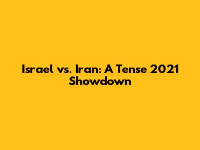 Israel vs. Iran: A Tense 2021 Showdown