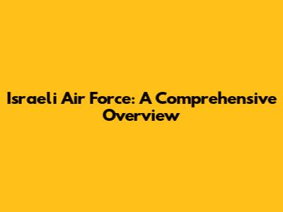 Israeli Air Force: A Comprehensive Overview