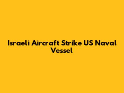 Israeli Aircraft Strike US Naval Vessel