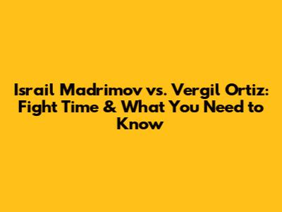 Israil Madrimov vs. Vergil Ortiz: Fight Time & What You Need to Know