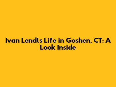 Ivan Lendl's Life in Goshen, CT: A Look Inside
