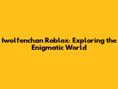 Iwolfenchan Roblox: Exploring the Enigmatic World
