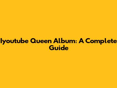 Iyoutube Queen Album: A Complete Guide