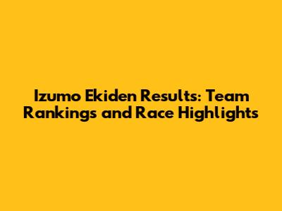Izumo Ekiden Results: Team Rankings and Race Highlights