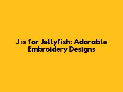J is for Jellyfish: Adorable Embroidery Designs