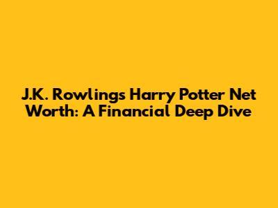J.K. Rowling's Harry Potter Net Worth: A Financial Deep Dive