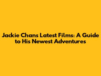Jackie Chan's Latest Films: A Guide to His Newest Adventures