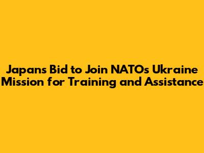 Japan's Bid to Join NATO's Ukraine Mission for Training and Assistance