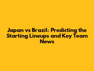 Japan vs Brazil: Predicting the Starting Lineups and Key Team News
