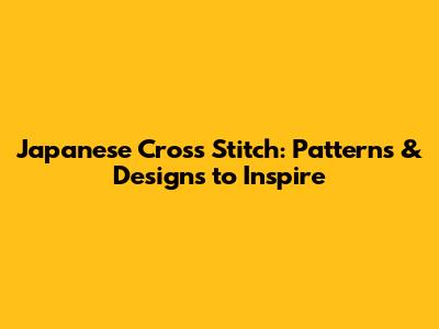 Japanese Cross Stitch: Patterns & Designs to Inspire