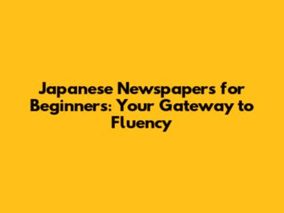 Japanese Newspapers for Beginners: Your Gateway to Fluency