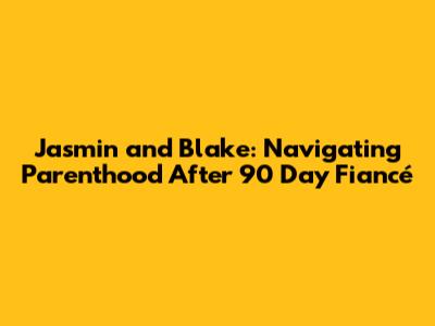 Jasmin and Blake: Navigating Parenthood After 90 Day Fiancé