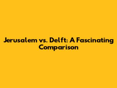 Jerusalem vs. Delft: A Fascinating Comparison