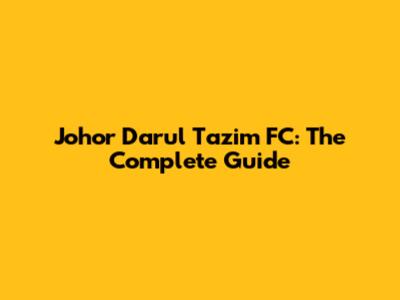 Johor Darul Ta'zim FC: The Complete Guide