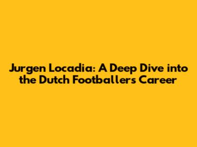 Jurgen Locadia: A Deep Dive into the Dutch Footballer's Career