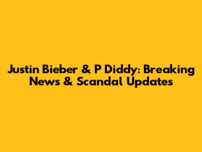 Justin Bieber & P Diddy: Breaking News & Scandal Updates
