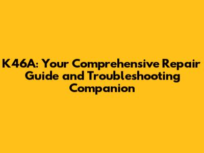K46A: Your Comprehensive Repair Guide and Troubleshooting Companion