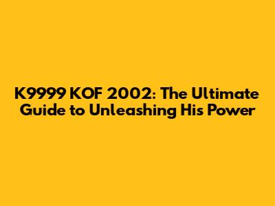 K9999 KOF 2002: The Ultimate Guide to Unleashing His Power