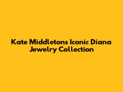 Kate Middleton's Iconic Diana Jewelry Collection