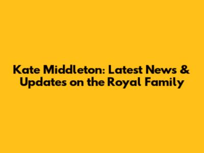 Kate Middleton: Latest News & Updates on the Royal Family