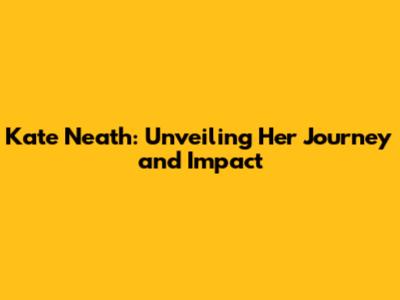 Kate Neath: Unveiling Her Journey and Impact